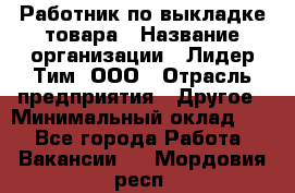 Работник по выкладке товара › Название организации ­ Лидер Тим, ООО › Отрасль предприятия ­ Другое › Минимальный оклад ­ 1 - Все города Работа » Вакансии   . Мордовия респ.